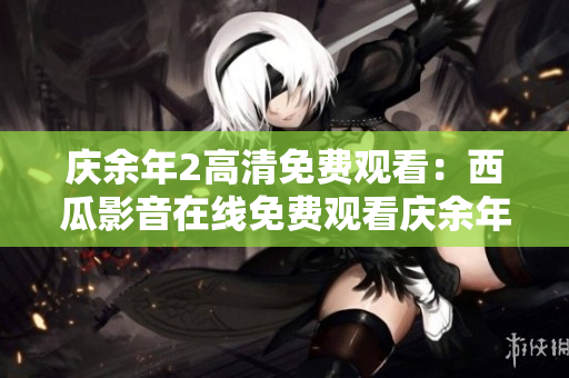 庆余年2高清免费观看：西瓜影音在线免费观看庆余年第二季全集