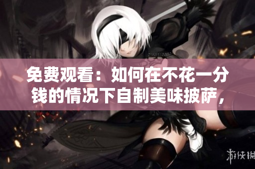 免费观看：如何在不花一分钱的情况下自制美味披萨，一步一步向您展示！