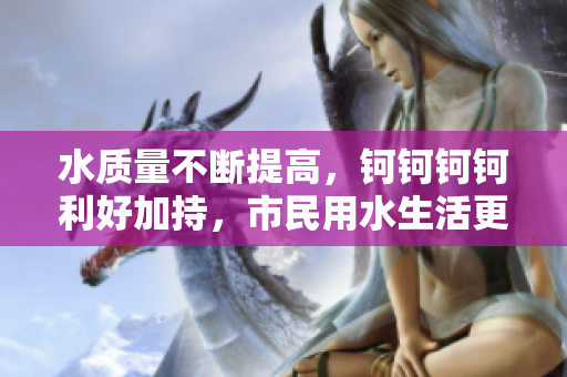 水质量不断提高，钶钶钶钶利好加持，市民用水生活更舒适