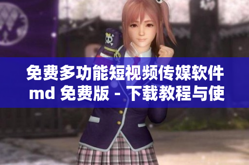 免费多功能短视频传媒软件 md 免费版 - 下载教程与使用技巧