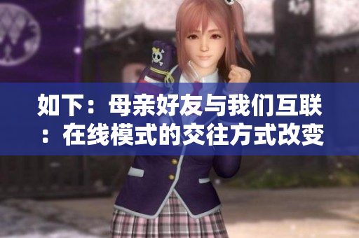如下：母亲好友与我们互联：在线模式的交往方式改变人际关系。