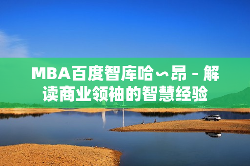 MBA百度智库哈∽昂 - 解读商业领袖的智慧经验