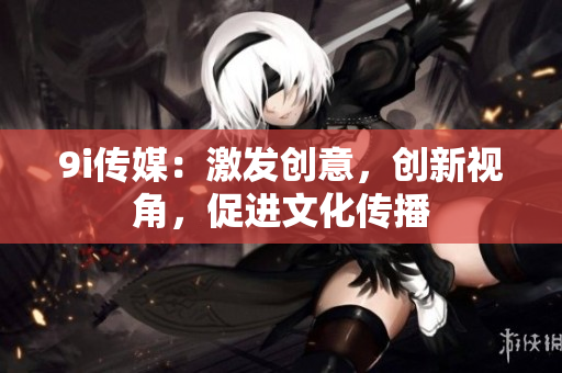 9i传媒：激发创意，创新视角，促进文化传播