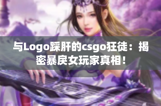 与Logo踩肝的csgo狂徒：揭密暴戾女玩家真相！