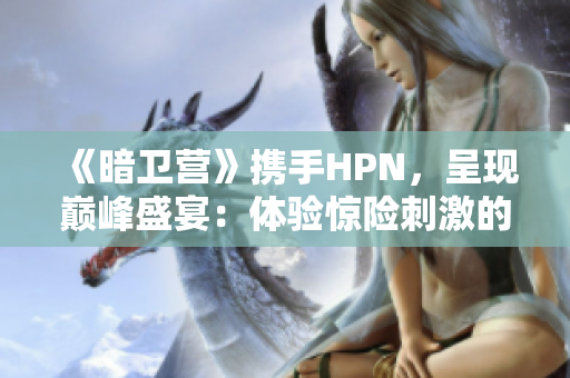 《暗卫营》携手HPN，呈现巅峰盛宴：体验惊险刺激的战斗之旅！