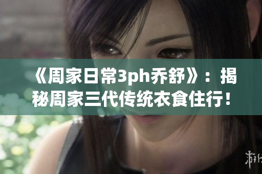 《周家日常3ph乔舒》：揭秘周家三代传统衣食住行！