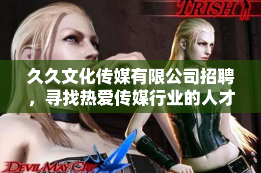 久久文化传媒有限公司招聘，寻找热爱传媒行业的人才
