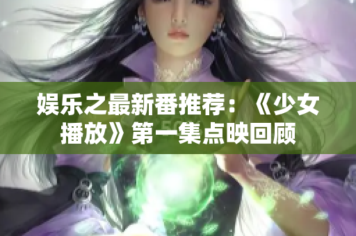 娱乐之最新番推荐：《少女播放》第一集点映回顾