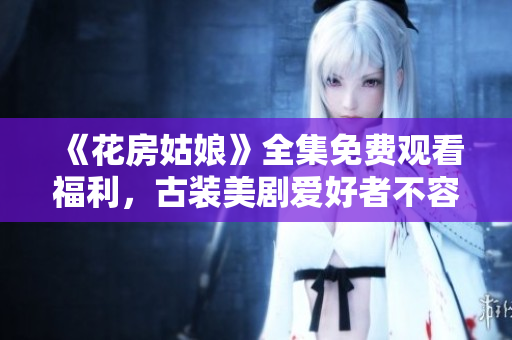 《花房姑娘》全集免费观看福利，古装美剧爱好者不容错过！
