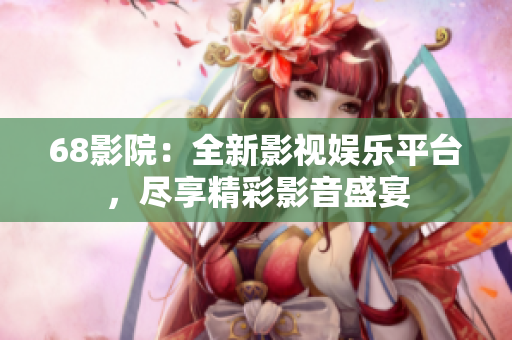 68影院：全新影视娱乐平台，尽享精彩影音盛宴