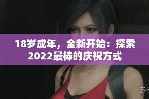 18岁成年，全新开始：探索2022最棒的庆祝方式