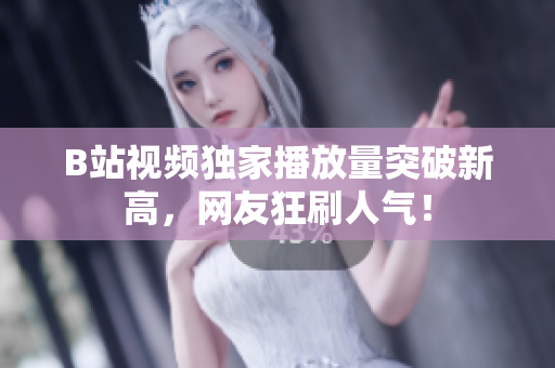 B站视频独家播放量突破新高，网友狂刷人气！