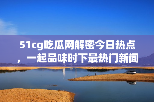 51cg吃瓜网解密今日热点，一起品味时下最热门新闻！