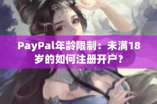 PayPal年龄限制：未满18岁的如何注册开户？