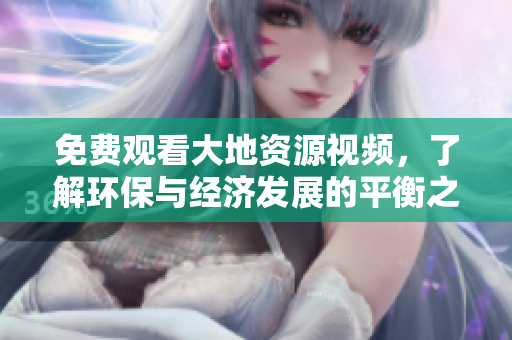 免费观看大地资源视频，了解环保与经济发展的平衡之道