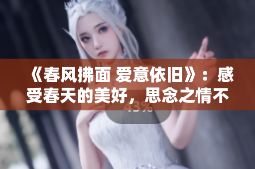 《春风拂面 爱意依旧》：感受春天的美好，思念之情不减当初