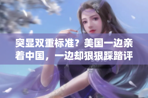 突显双重标准？美国一边亲着中国，一边却狠狠踩踏评价公正！(1)