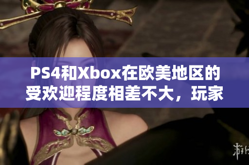 PS4和Xbox在欧美地区的受欢迎程度相差不大，玩家喜好各占一半