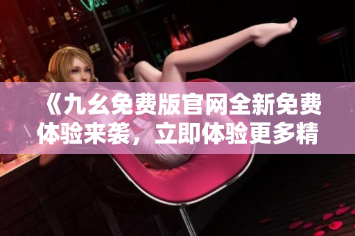 《九幺免费版官网全新免费体验来袭，立即体验更多精彩内容！》