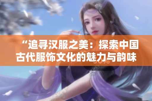 “追寻汉服之美：探索中国古代服饰文化的魅力与韵味”