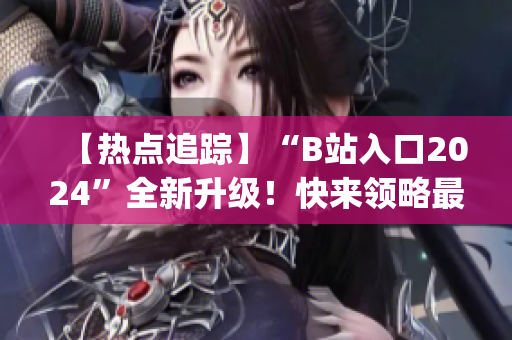 【热点追踪】“B站入口2024”全新升级！快来领略最新视听盛宴(1)