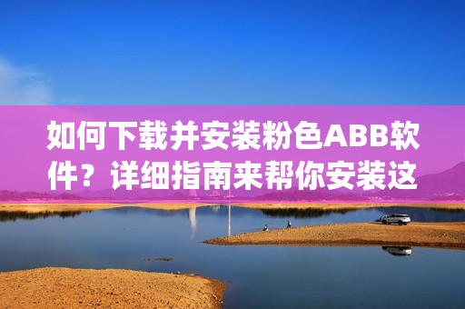 如何下载并安装粉色ABB软件？详细指南来帮你安装这款粉色软件(1)