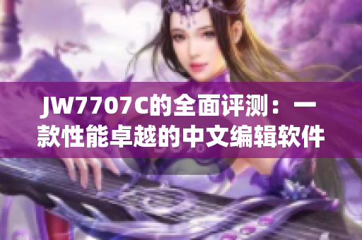 JW7707C的全面评测：一款性能卓越的中文编辑软件