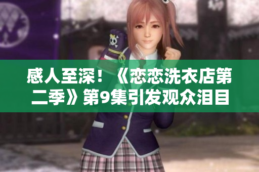 感人至深！《恋恋洗衣店第二季》第9集引发观众泪目！