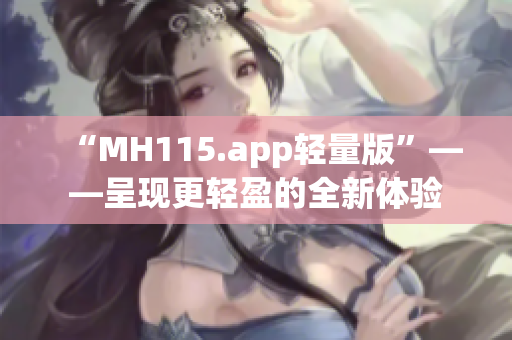 “MH115.app轻量版”——呈现更轻盈的全新体验