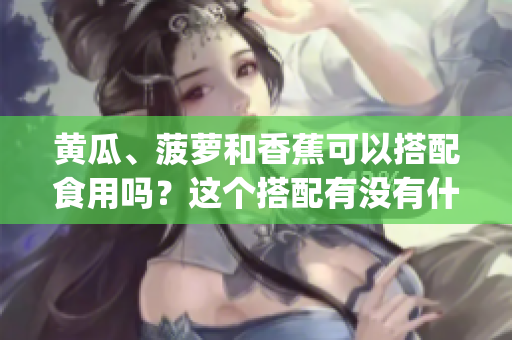 黄瓜、菠萝和香蕉可以搭配食用吗？这个搭配有没有什么营养价值呢？(1)