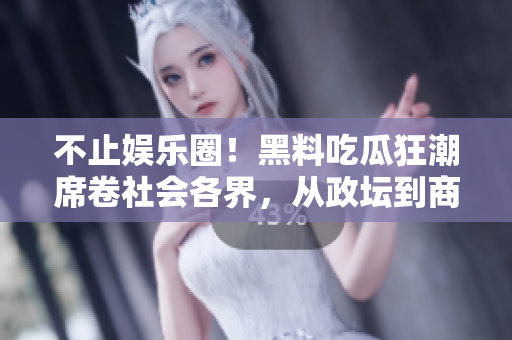 不止娱乐圈！黑料吃瓜狂潮席卷社会各界，从政坛到商界黑幕揭晓！