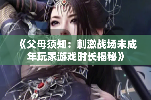 《父母须知：刺激战场未成年玩家游戏时长揭秘》