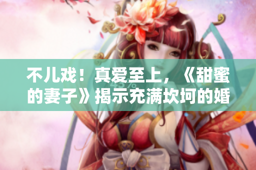 不儿戏！真爱至上，《甜蜜的妻子》揭示充满坎坷的婚姻生活