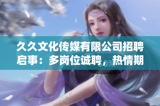 久久文化传媒有限公司招聘启事：多岗位诚聘，热情期待有志之士加入！(1)