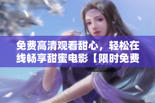 免费高清观看甜心，轻松在线畅享甜蜜电影【限时免费】