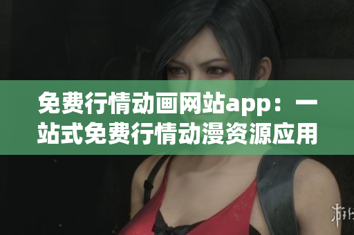 免费行情动画网站app：一站式免费行情动漫资源应用,尽在掌握(1)