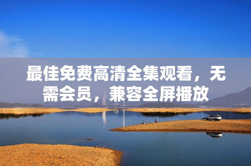 最佳免费高清全集观看，无需会员，兼容全屏播放