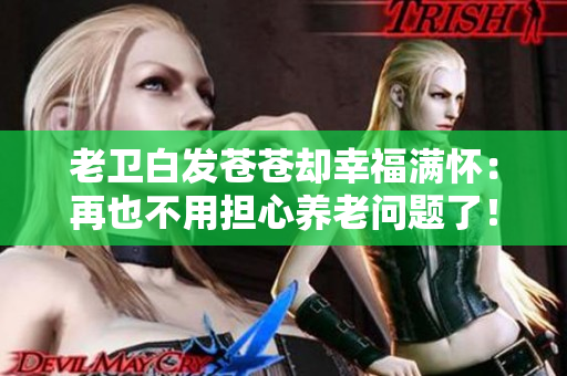 老卫白发苍苍却幸福满怀：再也不用担心养老问题了！