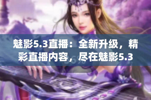 魅影5.3直播：全新升级，精彩直播内容，尽在魅影5.3！(1)