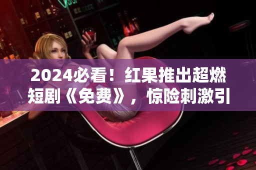 2024必看！红果推出超燃短剧《免费》，惊险刺激引人入胜！