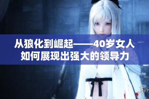 从狼化到崛起——40岁女人如何展现出强大的领导力
