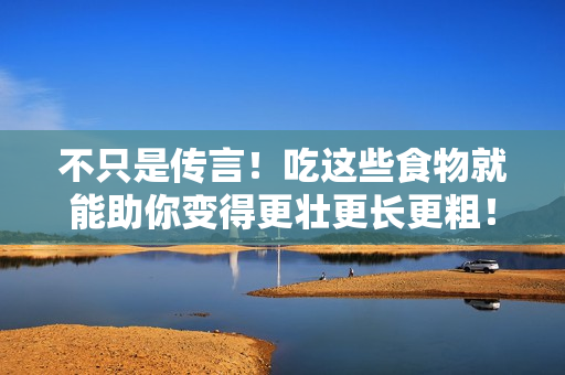 不只是传言！吃这些食物就能助你变得更壮更长更粗！