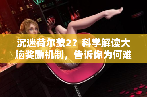 沉迷荷尔蒙2？科学解读大脑奖励机制，告诉你为何难以自拔！