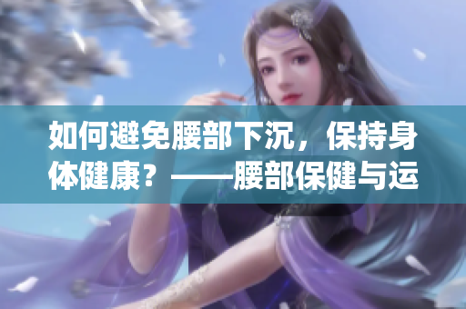 如何避免腰部下沉，保持身体健康？——腰部保健与运动的重要性(1)