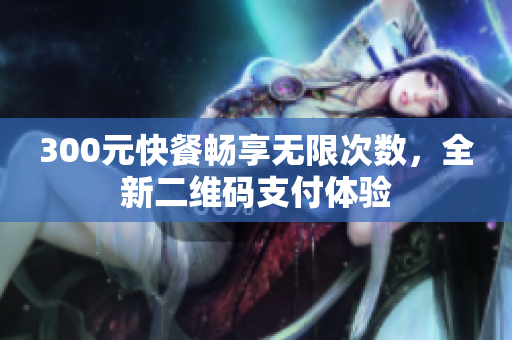300元快餐畅享无限次数，全新二维码支付体验