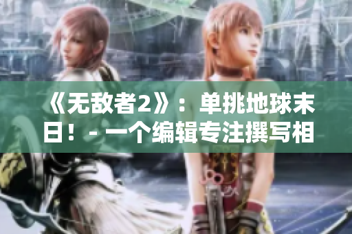 《无敌者2》：单挑地球末日！- 一个编辑专注撰写相关文章