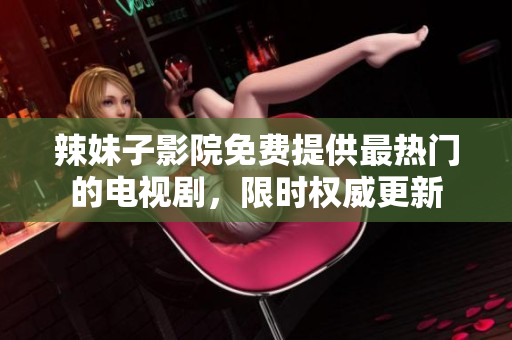 辣妹子影院免费提供最热门的电视剧，限时权威更新