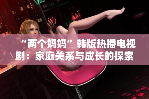 “两个妈妈”韩版热播电视剧：家庭关系与成长的探索