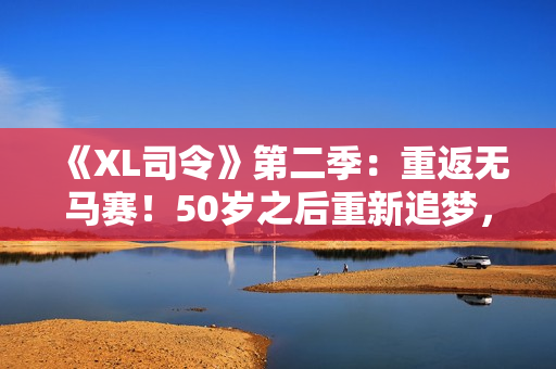 《XL司令》第二季：重返无马赛！50岁之后重新追梦，挑战极限！