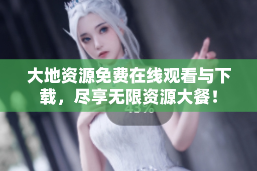 大地资源免费在线观看与下载，尽享无限资源大餐！